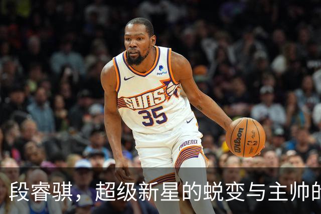 段睿骐，超级新星的蜕变与主帅的信心之光