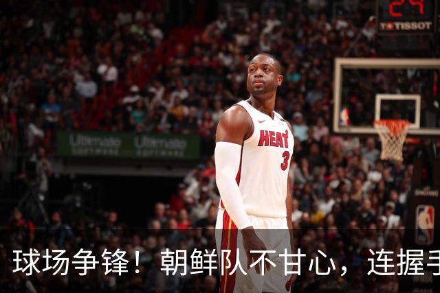 球场争锋！朝鲜队不甘心，连握手都拒绝！