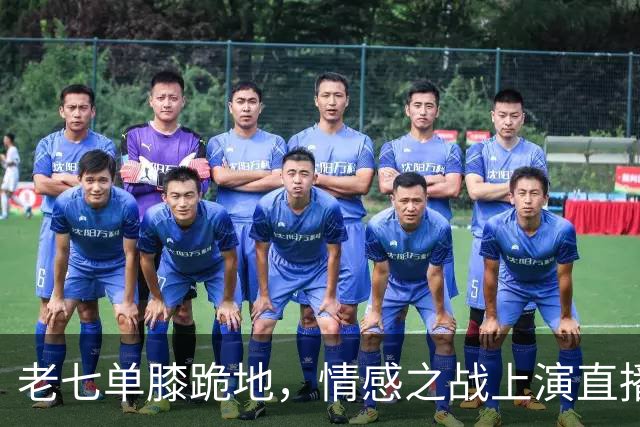 老七单膝跪地，情感之战上演直播大戏